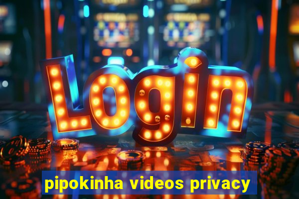 pipokinha videos privacy